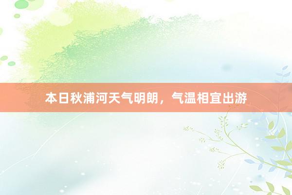 本日秋浦河天气明朗，气温相宜出游