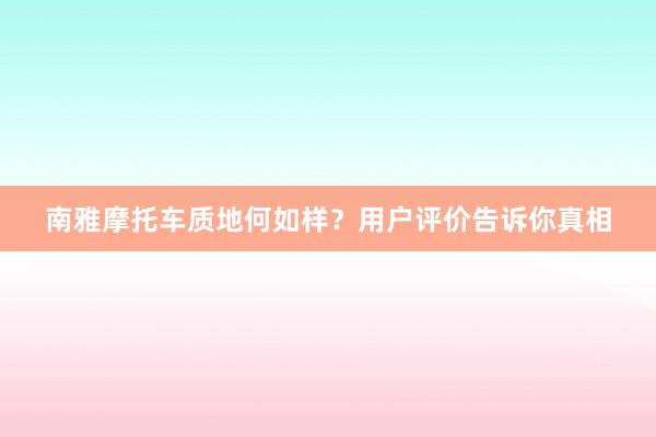 南雅摩托车质地何如样？用户评价告诉你真相