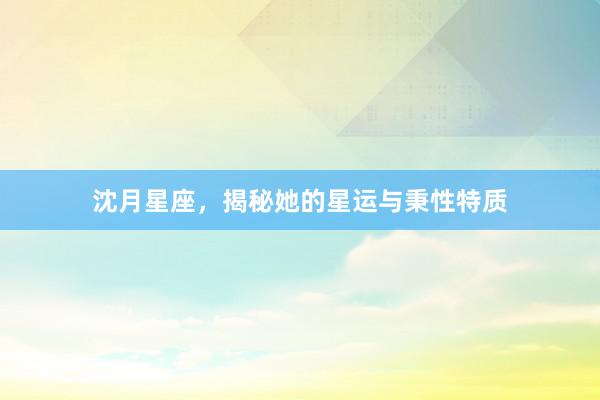 沈月星座，揭秘她的星运与秉性特质
