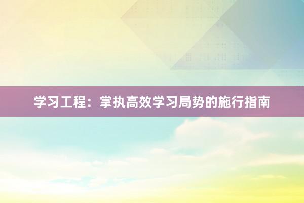 学习工程：掌执高效学习局势的施行指南