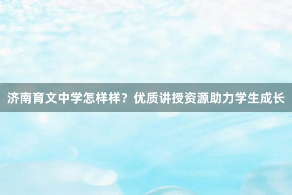 济南育文中学怎样样？优质讲授资源助力学生成长