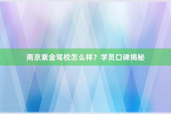 南京紫金驾校怎么样？学员口碑揭秘