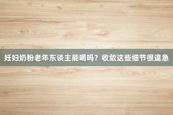 妊妇奶粉老年东谈主能喝吗？收敛这些细节很遑急