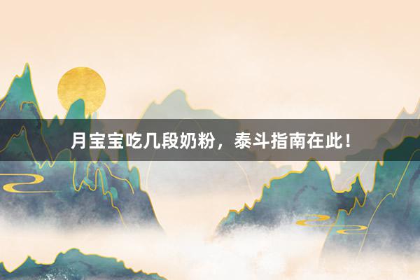 月宝宝吃几段奶粉，泰斗指南在此！