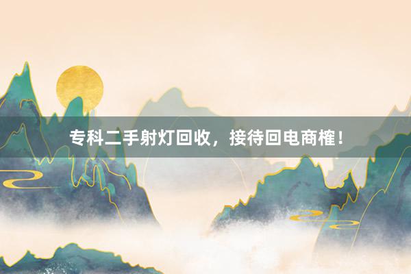专科二手射灯回收，接待回电商榷！
