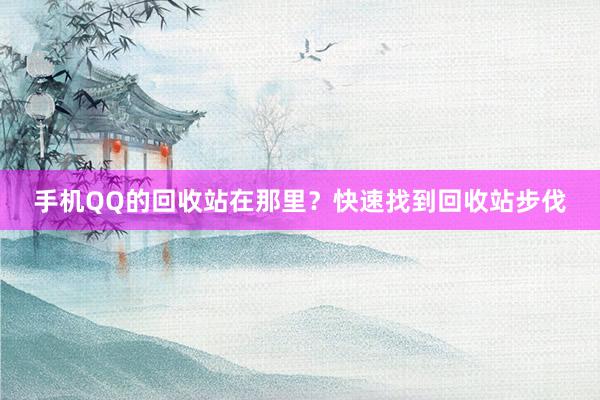 手机QQ的回收站在那里？快速找到回收站步伐