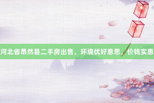 河北省昂然县二手房出售，环境优好意思，价钱实惠