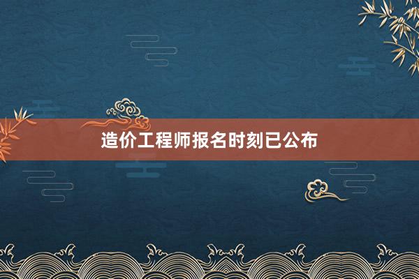 造价工程师报名时刻已公布