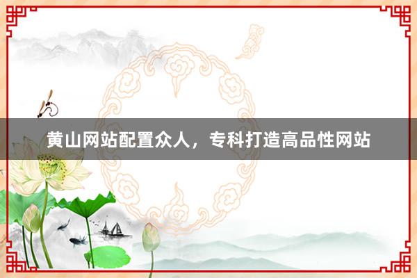 黄山网站配置众人，专科打造高品性网站