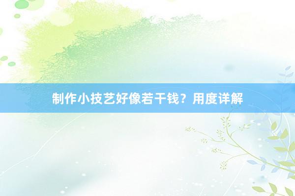 制作小技艺好像若干钱？用度详解