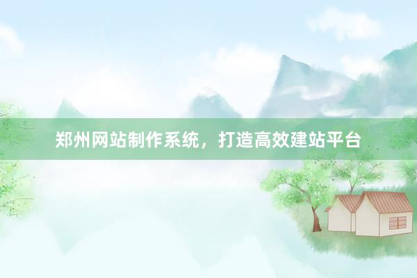 郑州网站制作系统，打造高效建站平台