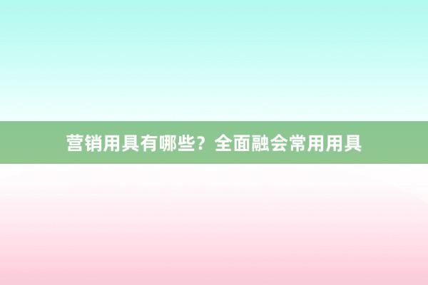 营销用具有哪些？全面融会常用用具