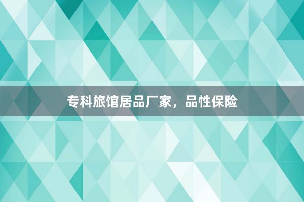 专科旅馆居品厂家，品性保险