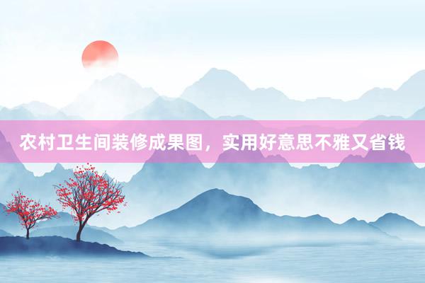 农村卫生间装修成果图，实用好意思不雅又省钱