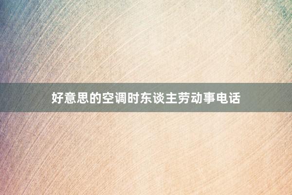 好意思的空调时东谈主劳动事电话