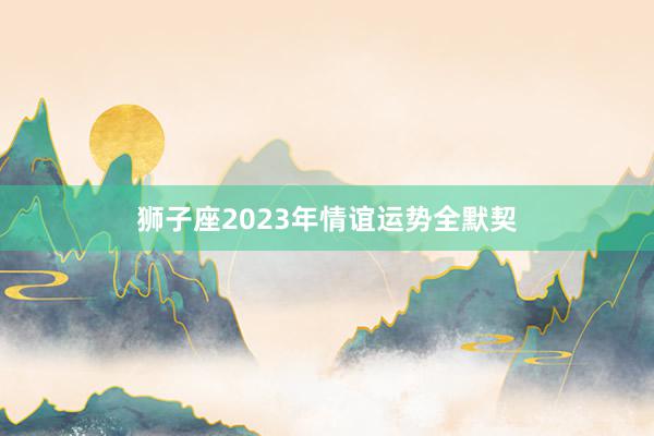 狮子座2023年情谊运势全默契