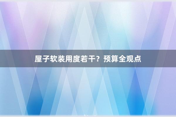 屋子软装用度若干？预算全观点