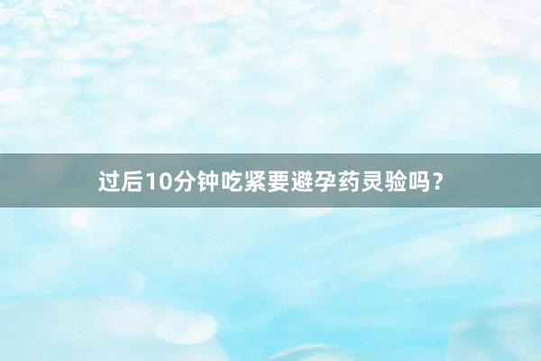 过后10分钟吃紧要避孕药灵验吗？
